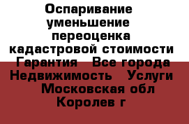 Оспаривание (уменьшение) переоценка кадастровой стоимости. Гарантия - Все города Недвижимость » Услуги   . Московская обл.,Королев г.